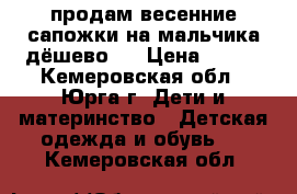 продам весенние сапожки на мальчика.дёшево.  › Цена ­ 300 - Кемеровская обл., Юрга г. Дети и материнство » Детская одежда и обувь   . Кемеровская обл.